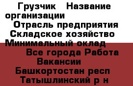 Грузчик › Название организации ­ Fusion Service › Отрасль предприятия ­ Складское хозяйство › Минимальный оклад ­ 17 600 - Все города Работа » Вакансии   . Башкортостан респ.,Татышлинский р-н